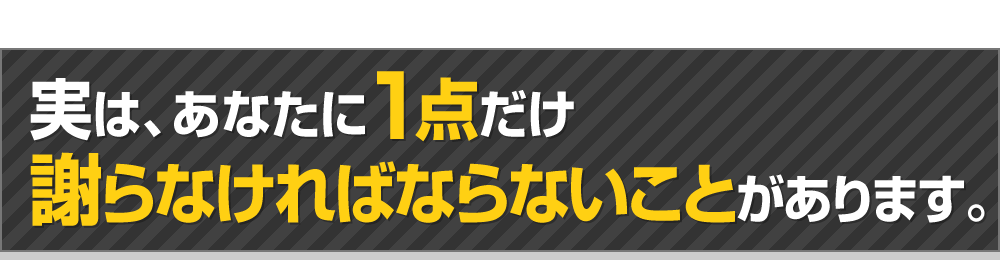 実は、あなたに1点だけ謝らなければならないことがあります。